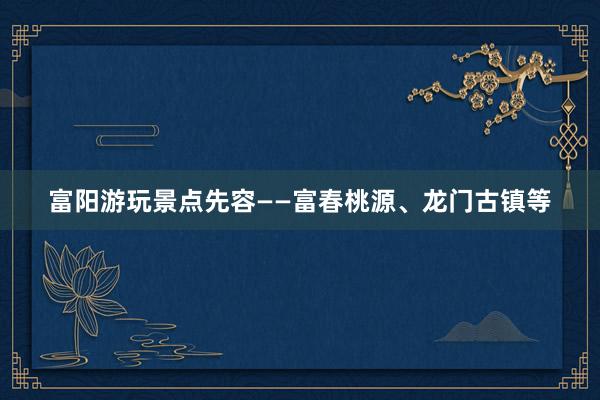 富阳游玩景点先容——富春桃源、龙门古镇等