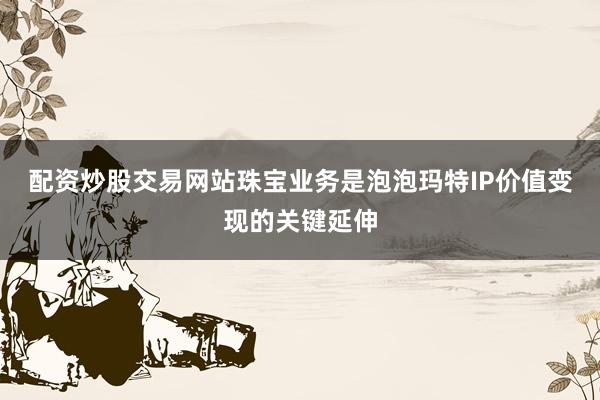 配资炒股交易网站珠宝业务是泡泡玛特IP价值变现的关键延伸