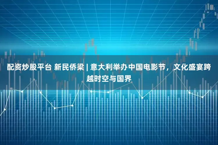 配资炒股平台 新民侨梁 | 意大利举办中国电影节，文化盛宴跨越时空与国界