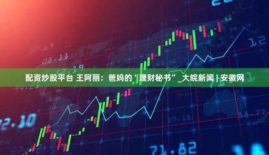 配资炒股平台 王阿丽：爸妈的“理财秘书”_大皖新闻 | 安徽网