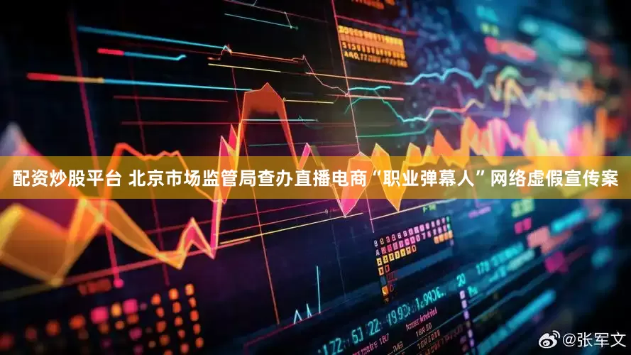 配资炒股平台 北京市场监管局查办直播电商“职业弹幕人”网络虚假宣传案