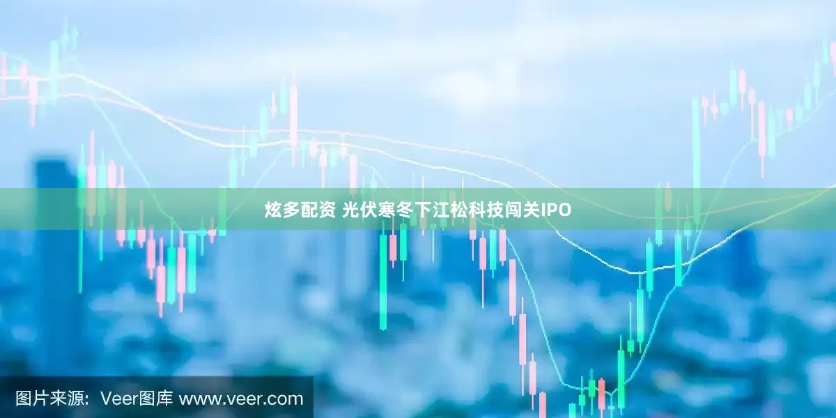炫多配资 光伏寒冬下江松科技闯关IPO