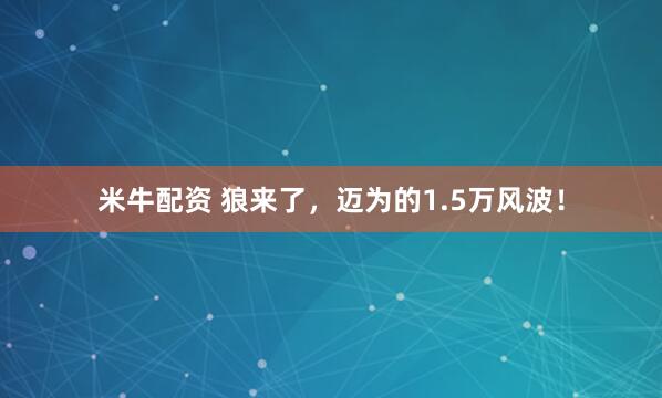 米牛配资 狼来了，迈为的1.5万风波！