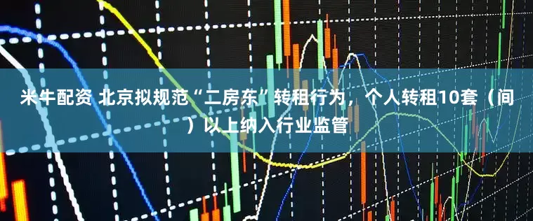 米牛配资 北京拟规范“二房东”转租行为，个人转租10套（间）以上纳入行业监管