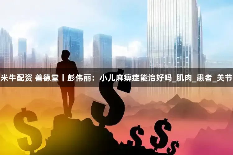 米牛配资 善德堂丨彭伟丽：小儿麻痹症能治好吗_肌肉_患者_关节