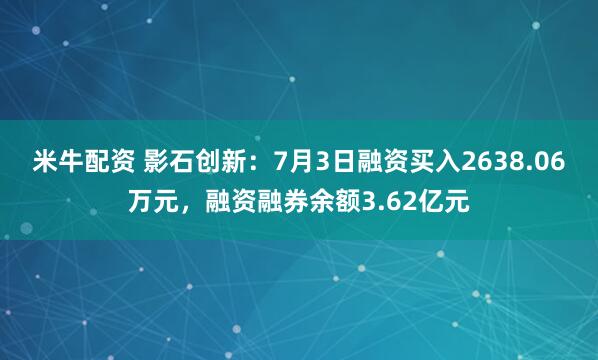 米牛配资 影石创新：7月3日融资买入2638.06万元，融资融券余额3.62亿元