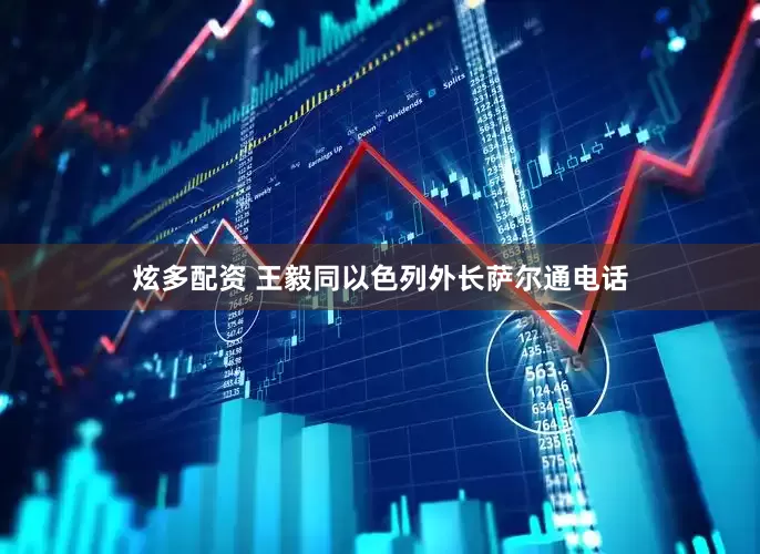 炫多配资 王毅同以色列外长萨尔通电话