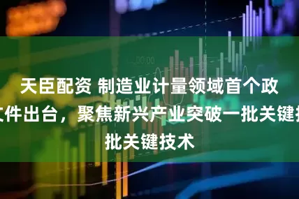 天臣配资 制造业计量领域首个政策文件出台，聚焦新兴产业突破一批关键技术