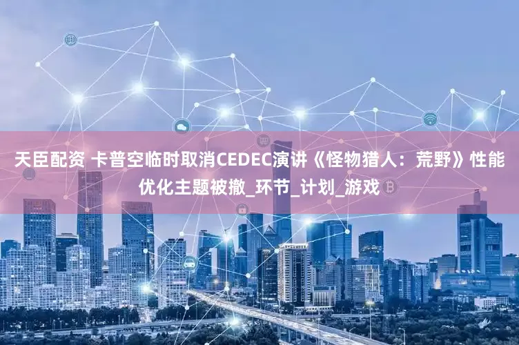 天臣配资 卡普空临时取消CEDEC演讲《怪物猎人：荒野》性能优化主题被撤_环节_计划_游戏