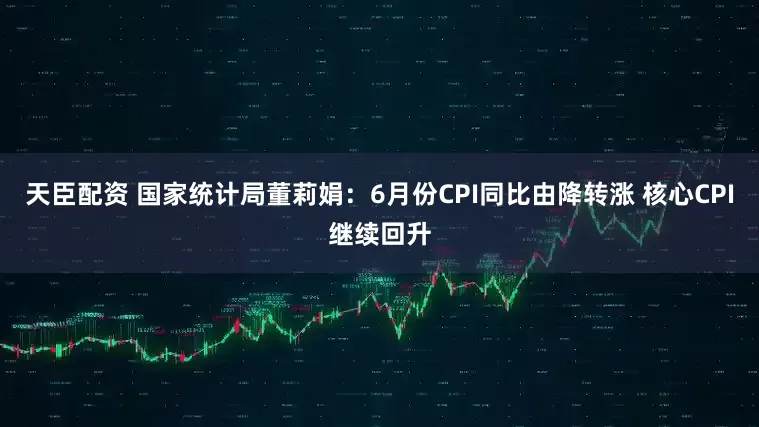 天臣配资 国家统计局董莉娟：6月份CPI同比由降转涨 核心CPI继续回升