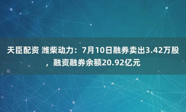天臣配资 潍柴动力：7月10日融券卖出3.42万股，融资融券余额20.92亿元