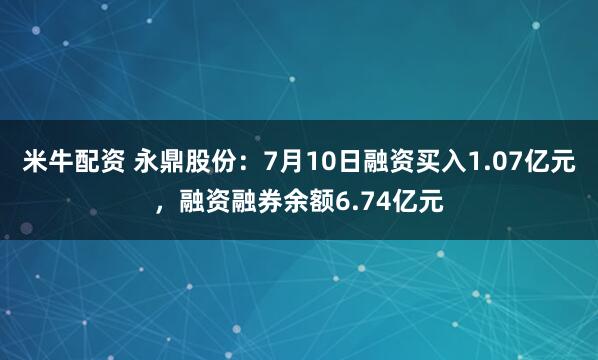米牛配资 永鼎股份：7月10日融资买入1.07亿元，融资融券余额6.74亿元