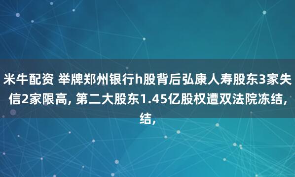 米牛配资 举牌郑州银行h股背后弘康人寿股东3家失信2家限高, 第二大股东1.45亿股权遭双法院冻结,