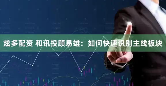 炫多配资 和讯投顾易雄：如何快速识别主线板块