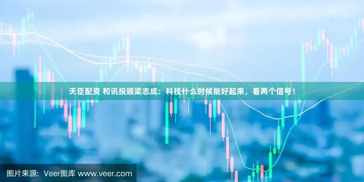天臣配资 和讯投顾梁志成：科技什么时候能好起来，看两个信号！