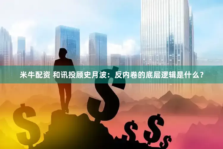 米牛配资 和讯投顾史月波：反内卷的底层逻辑是什么？