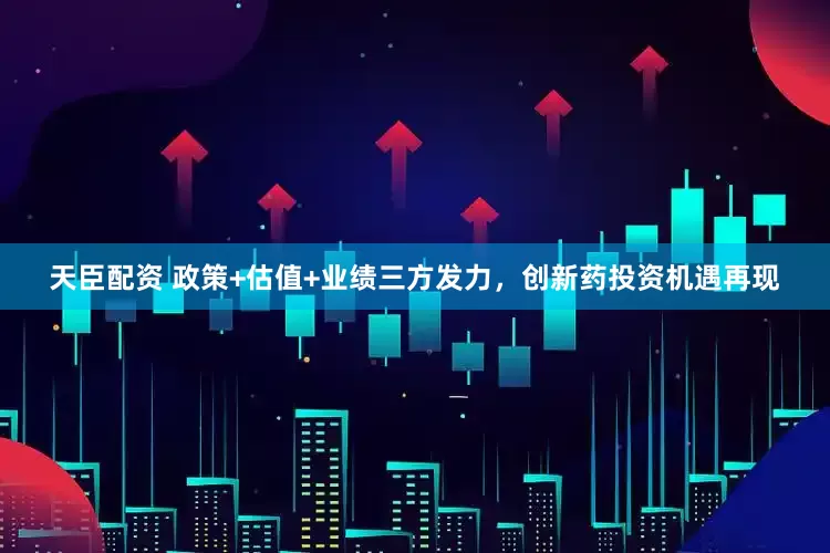 天臣配资 政策+估值+业绩三方发力，创新药投资机遇再现