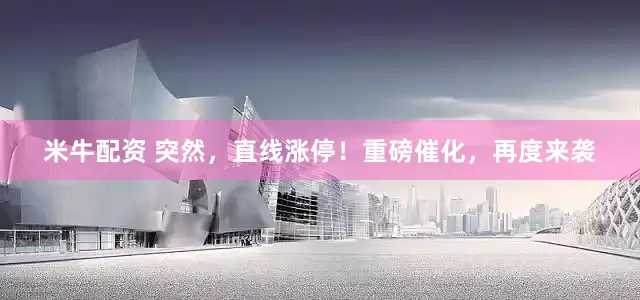 米牛配资 突然，直线涨停！重磅催化，再度来袭