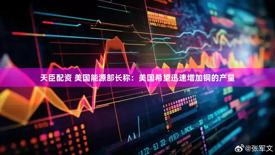 天臣配资 美国能源部长称：美国希望迅速增加铜的产量