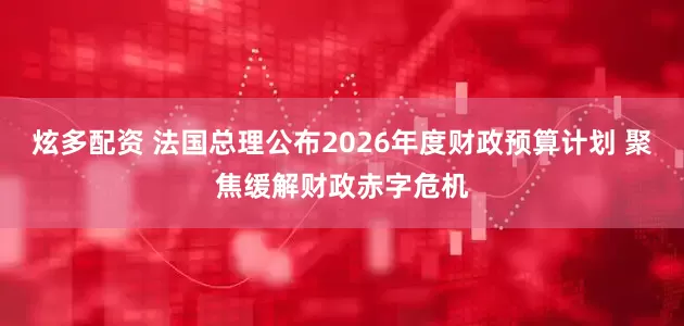 炫多配资 法国总理公布2026年度财政预算计划 聚焦缓解财政赤字危机