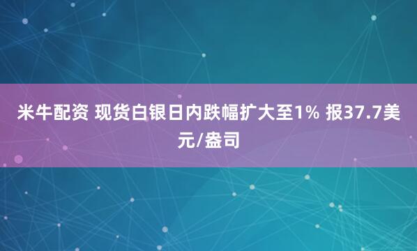 米牛配资 现货白银日内跌幅扩大至1% 报37.7美元/盎司
