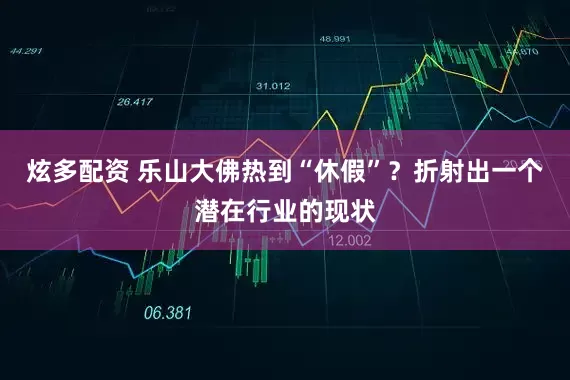 炫多配资 乐山大佛热到“休假”？折射出一个潜在行业的现状