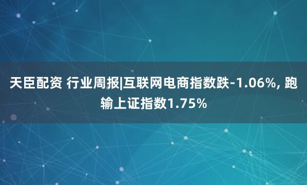 天臣配资 行业周报|互联网电商指数跌-1.06%, 跑输上证指数1.75%