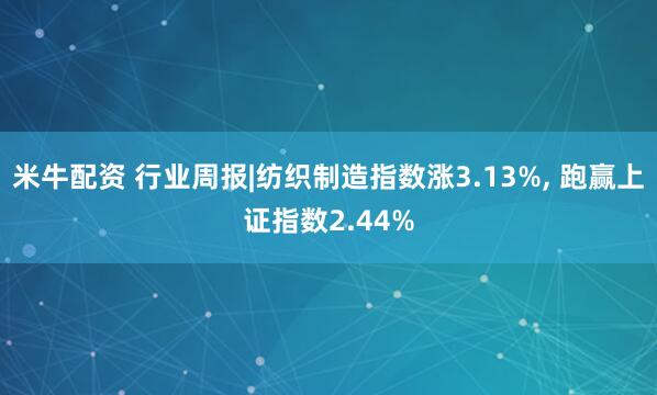 米牛配资 行业周报|纺织制造指数涨3.13%, 跑赢上证指数2.44%