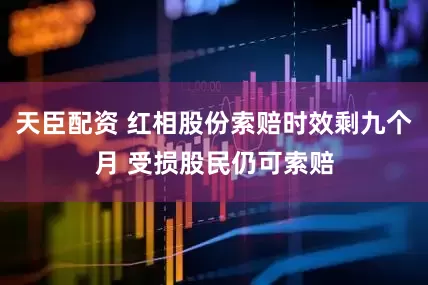 天臣配资 红相股份索赔时效剩九个月 受损股民仍可索赔