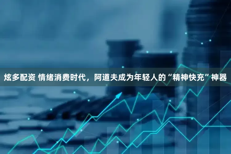 炫多配资 情绪消费时代，阿道夫成为年轻人的“精神快充”神器