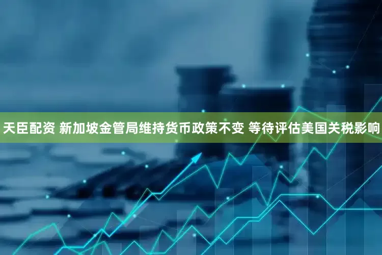 天臣配资 新加坡金管局维持货币政策不变 等待评估美国关税影响