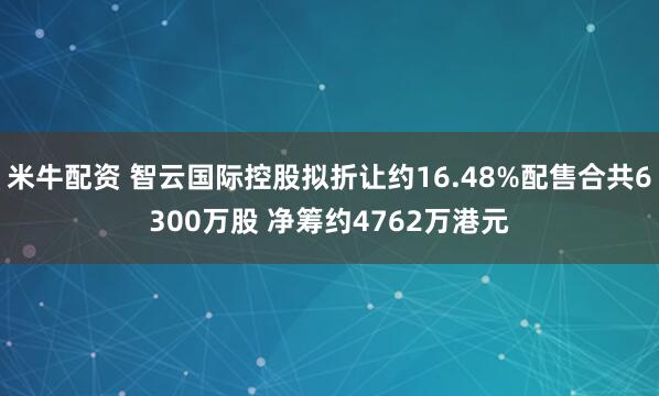 米牛配资 智云国际控股拟折让约16.48%配售合共6300万股 净筹约4762万港元