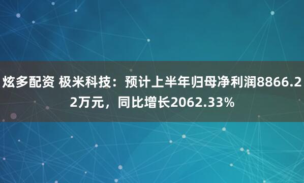 炫多配资 极米科技：预计上半年归母净利润8866.22万元，同比增长2062.33%