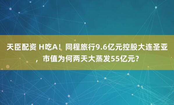 天臣配资 H吃A！同程旅行9.6亿元控股大连圣亚，市值为何两天大蒸发55亿元？