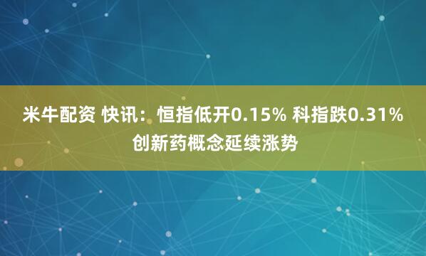 米牛配资 快讯：恒指低开0.15% 科指跌0.31% 创新药概念延续涨势