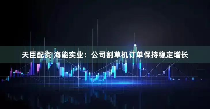 天臣配资 海能实业：公司割草机订单保持稳定增长