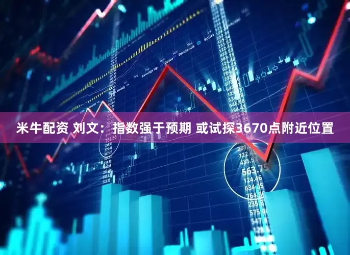 米牛配资 刘文:指数强于预期 或试探3670点附近位置