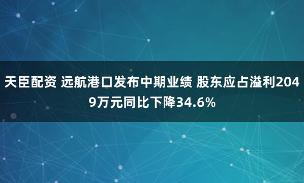 天臣配资 远航港口发布中期业绩 股东应占溢利2049万元同比下降34.6%