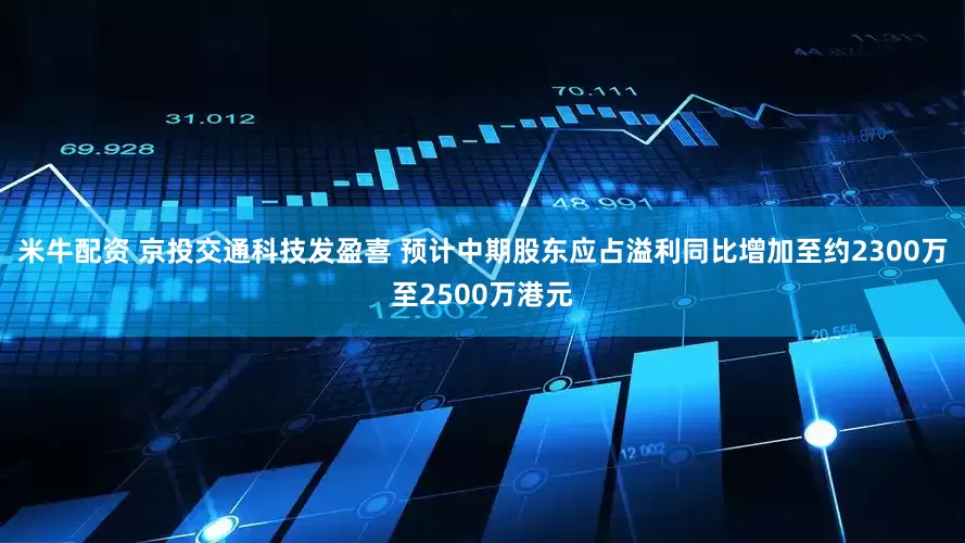 米牛配资 京投交通科技发盈喜 预计中期股东应占溢利同比增加至约2300万至2500万港元