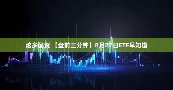 炫多配资 【盘前三分钟】8月27日ETF早知道