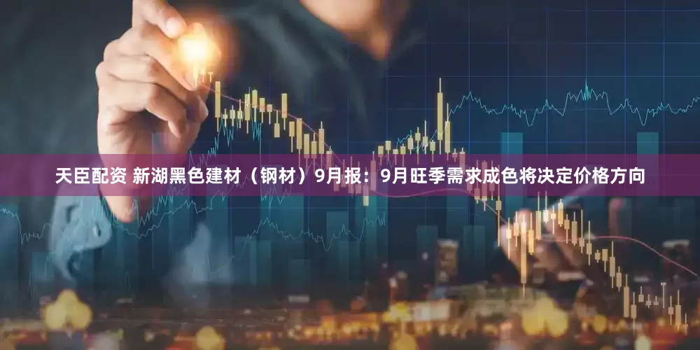 天臣配资 新湖黑色建材（钢材）9月报：9月旺季需求成色将决定价格方向