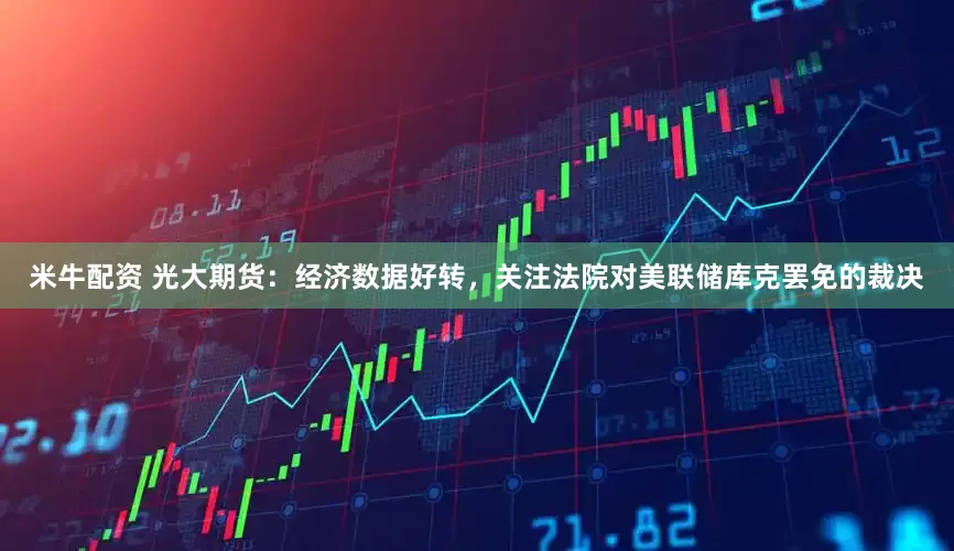 米牛配资 光大期货：经济数据好转，关注法院对美联储库克罢免的裁决