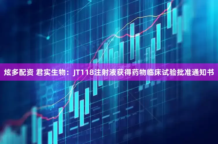 炫多配资 君实生物：JT118注射液获得药物临床试验批准通知书