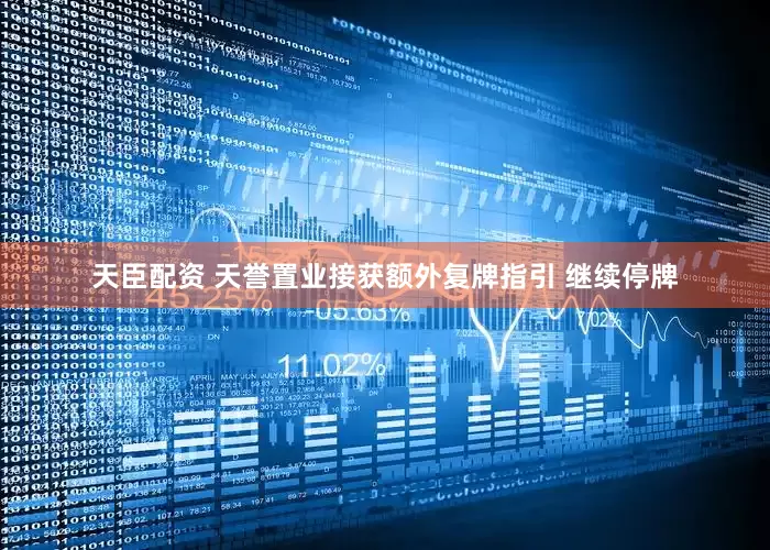 天臣配资 天誉置业接获额外复牌指引 继续停牌