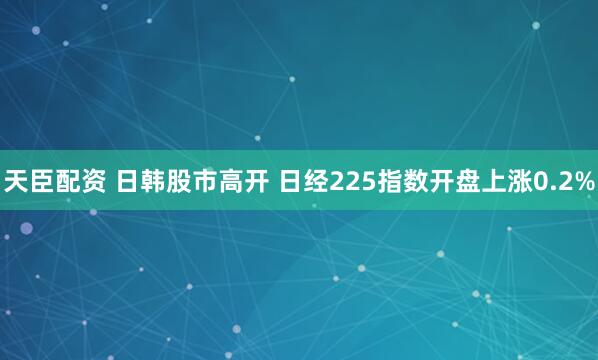 天臣配资 日韩股市高开 日经225指数开盘上涨0.2%