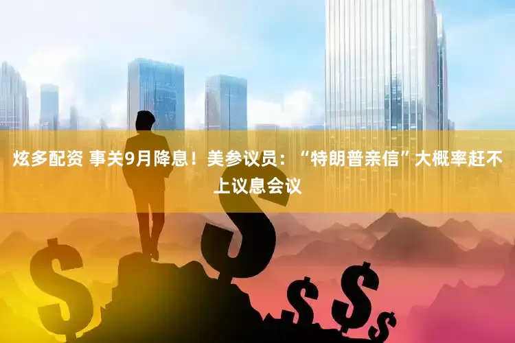 炫多配资 事关9月降息！美参议员：“特朗普亲信”大概率赶不上议息会议
