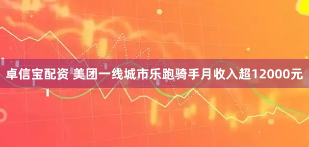 卓信宝配资 美团一线城市乐跑骑手月收入超12000元
