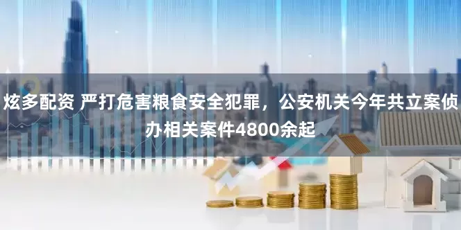 炫多配资 严打危害粮食安全犯罪，公安机关今年共立案侦办相关案件4800余起