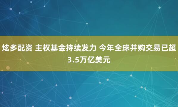炫多配资 主权基金持续发力 今年全球并购交易已超3.5万亿美元