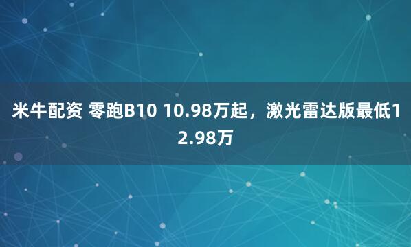 米牛配资 零跑B10 10.98万起，激光雷达版最低12.98万